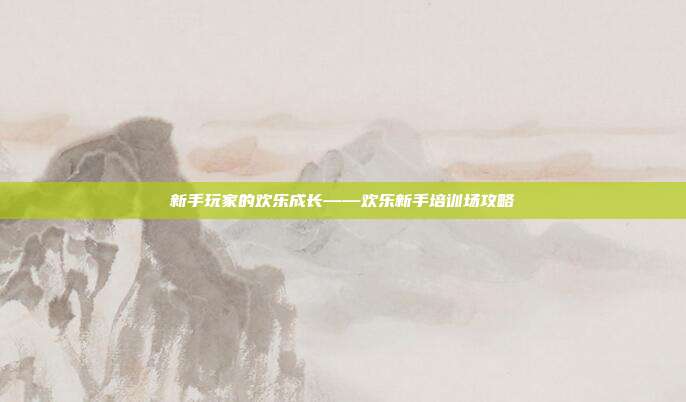 新手玩家的欢乐成长——欢乐新手培训场攻略