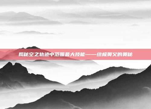 揭秘空之轨迹中范围最大技能——终极奥义的奥秘