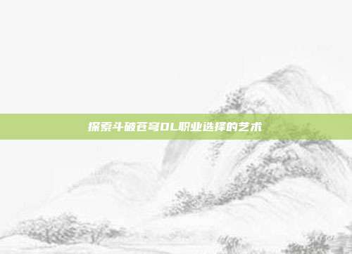 探索斗破苍穹OL职业选择的艺术