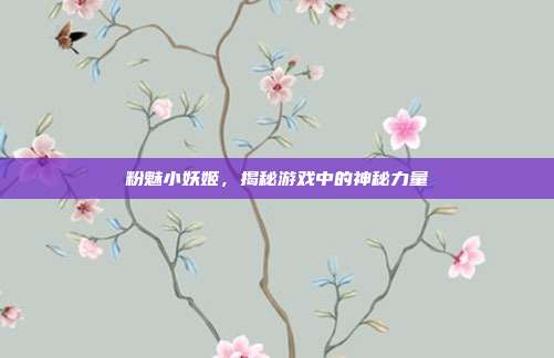 粉魅小妖姬,揭秘游戏中的神秘力量