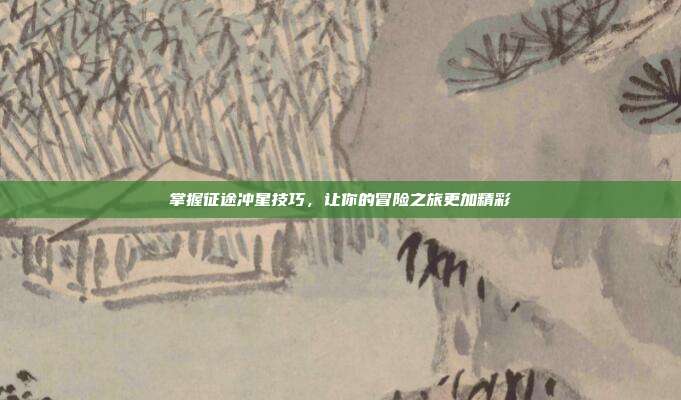 掌握征途冲星技巧,让你的冒险之旅更加精彩