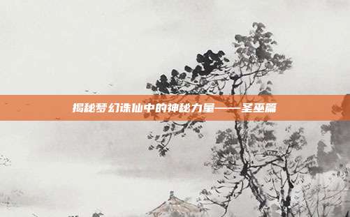 揭秘梦幻诛仙中的神秘力量——圣巫篇