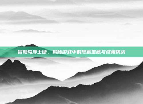 冒险岛浮士德,揭秘游戏中的隐藏宝藏与终极挑战