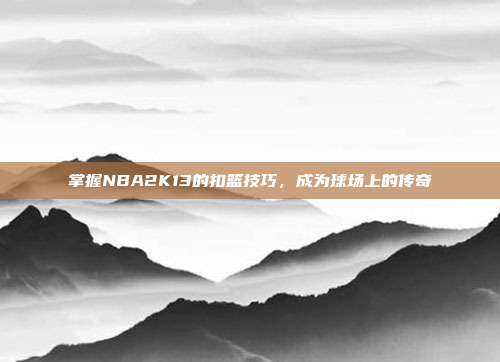 掌握NBA2K13的扣篮技巧,成为球场上的传奇