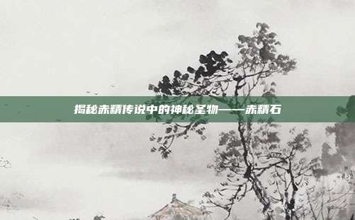 揭秘赤精传说中的神秘圣物——赤精石