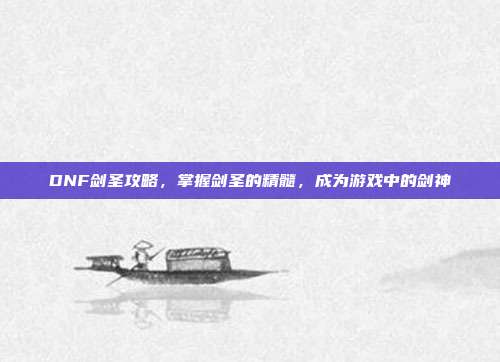 DNF剑圣攻略,掌握剑圣的精髓,成为游戏中的剑神