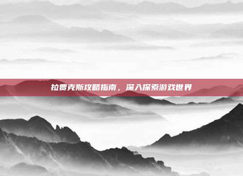 拉贾克斯攻略指南，深入探索游戏世界