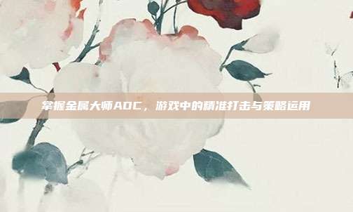 掌握金属大师ADC，游戏中的精准打击与策略运用