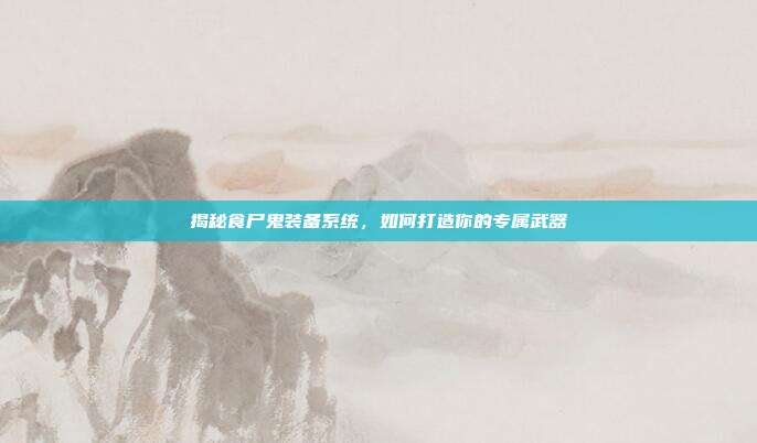 揭秘食尸鬼装备系统,如何打造你的专属武器