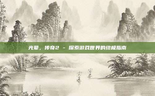 光晕，传奇2 - 探索游戏世界的终极指南