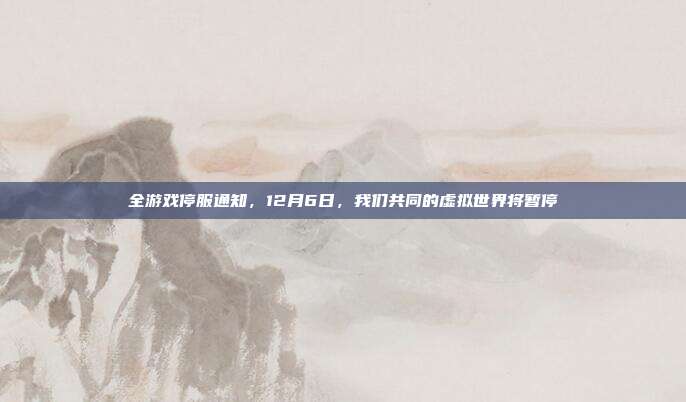 全游戏停服通知,12月6日,我们共同的虚拟世界将暂停