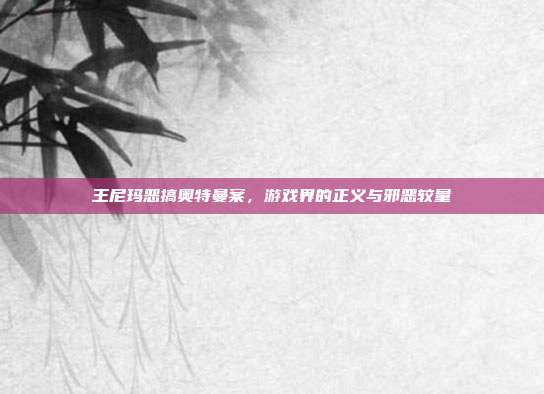 王尼玛恶搞奥特曼案,游戏界的正义与邪恶较量