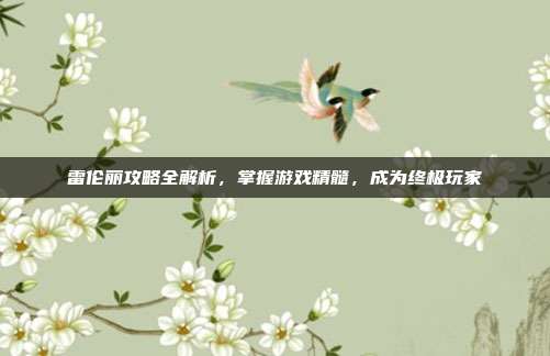 雷伦丽攻略全解析,掌握游戏精髓,成为终极玩家