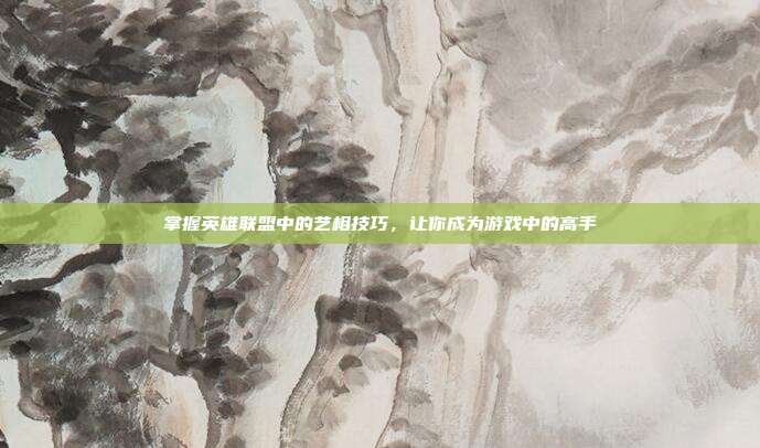 掌握英雄联盟中的艺相技巧,让你成为游戏中的高手