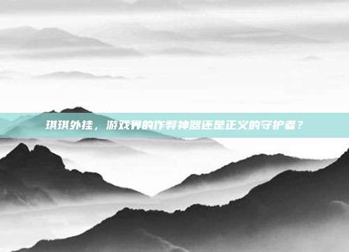 琪琪外挂，游戏界的作弊神器还是正义的守护者？