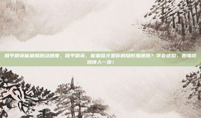 和平精英能量和跑动速度，和平精英，能量值才是你的隐形加速器？学会这招，跑毒吃鸡快人一步！