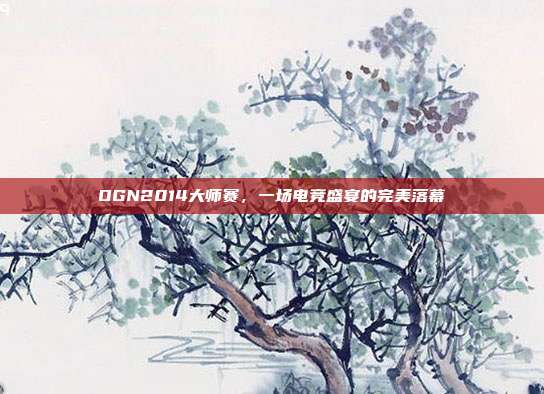 OGN2014大师赛,一场电竞盛宴的完美落幕