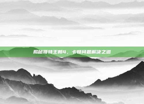 揭秘哥特王朝4,卡顿问题解决之道