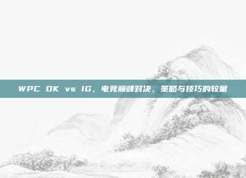 WPC DK vs IG，电竞巅峰对决，策略与技巧的较量