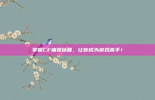 掌握CF抽奖秘籍,让你成为游戏高手!