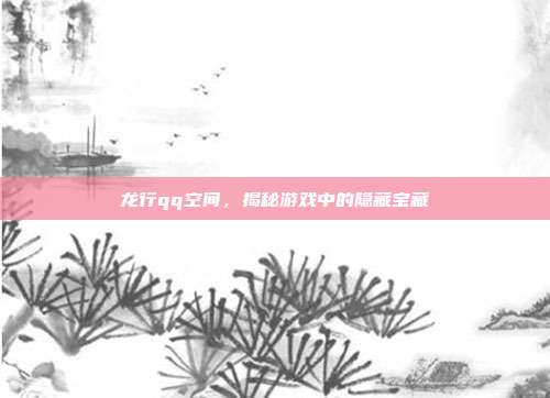 龙行qq空间,揭秘游戏中的隐藏宝藏