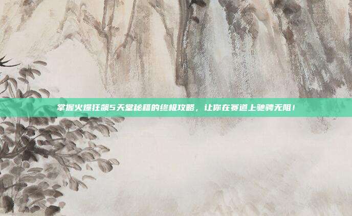 掌握火爆狂飙5天堂秘籍的终极攻略，让你在赛道上驰骋无阻！