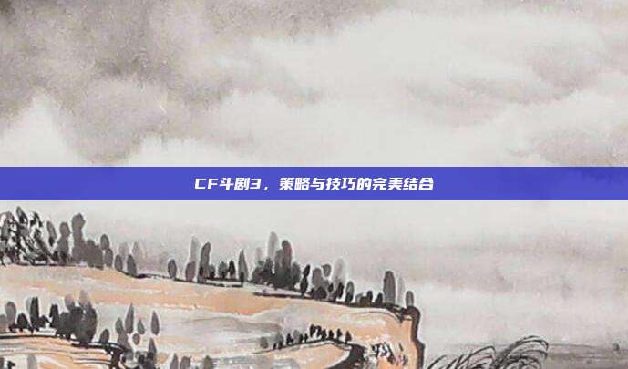 CF斗剧3,策略与技巧的完美结合