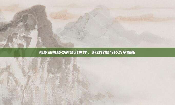 揭秘幸福精灵的奇幻世界，游戏攻略与技巧全解析