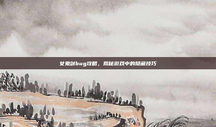 女鬼剑bug攻略,揭秘游戏中的隐藏技巧
