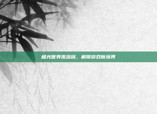 极光世界激活码，解锁游戏新境界