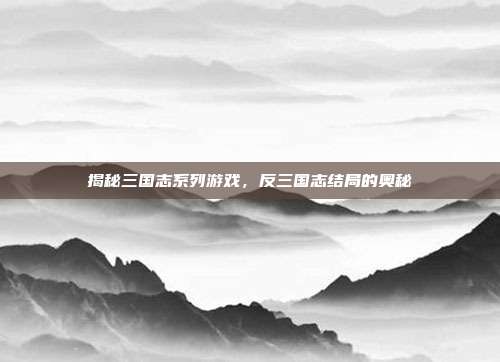 揭秘三国志系列游戏，反三国志结局的奥秘