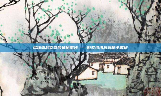 揭秘恋战官网的神秘面纱——游戏资讯与攻略全解析