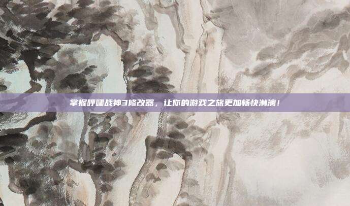 掌握呼啸战神3修改器，让你的游戏之旅更加畅快淋漓！