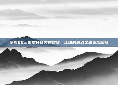 掌握QQ三国委托任务的精髓,让你的游戏之路更加顺畅