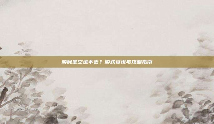 游民星空进不去?游戏资讯与攻略指南
