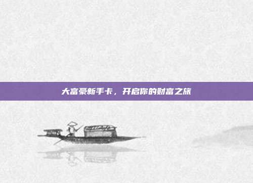 大富豪新手卡,开启你的财富之旅