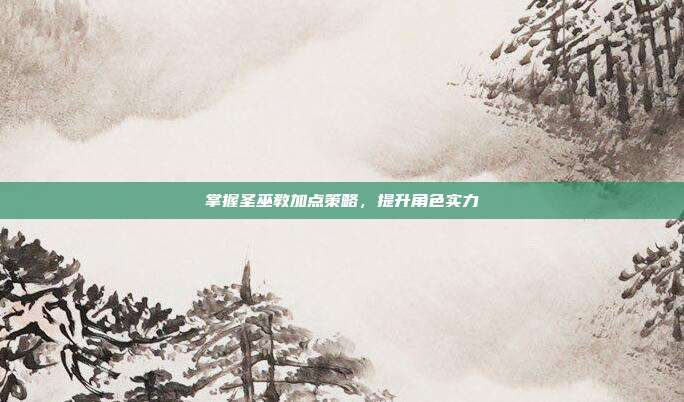 掌握圣巫教加点策略，提升角色实力