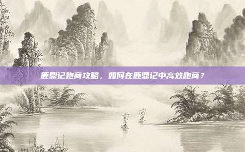 鹿鼎记跑商攻略，如何在鹿鼎记中高效跑商？