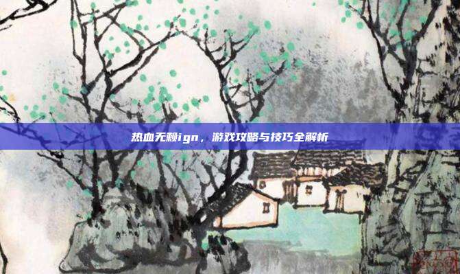 热血无赖ign,游戏攻略与技巧全解析