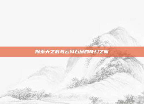 探索天之痕与云冈石窟的奇幻之旅