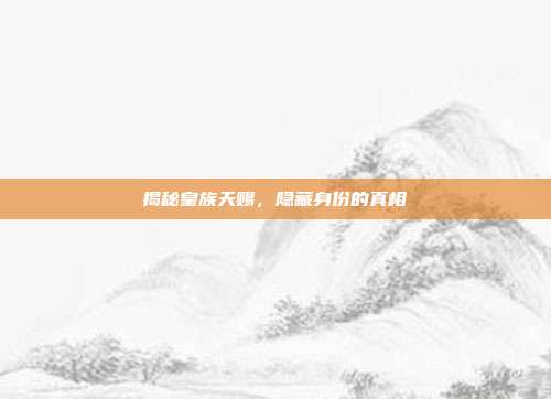 揭秘皇族天赐，隐藏身份的真相