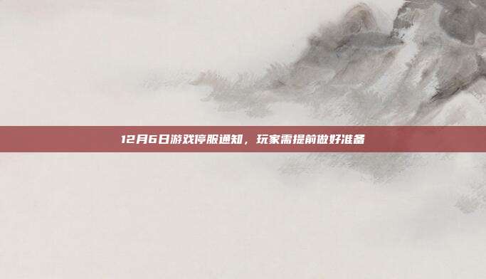 12月6日游戏停服通知,玩家需提前做好准备