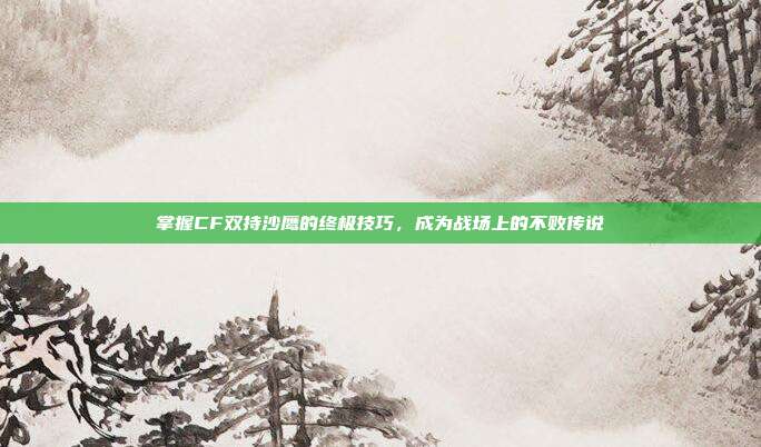 掌握CF双持沙鹰的终极技巧，成为战场上的不败传说