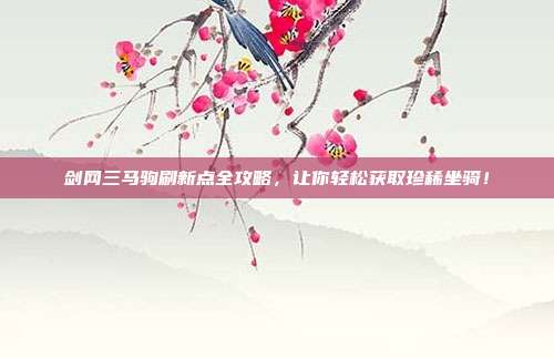 剑网三马驹刷新点全攻略,让你轻松获取珍稀坐骑!