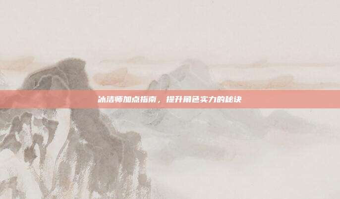 冰洁师加点指南,提升角色实力的秘诀