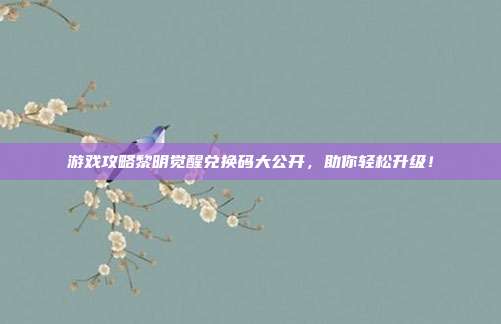 游戏攻略黎明觉醒兑换码大公开,助你轻松升级!