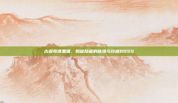 古剑奇谭黑曜,揭秘隐藏的秘境与终极BOSS