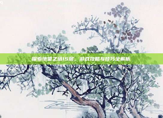 探索绝望之塔15层,游戏攻略与技巧全解析