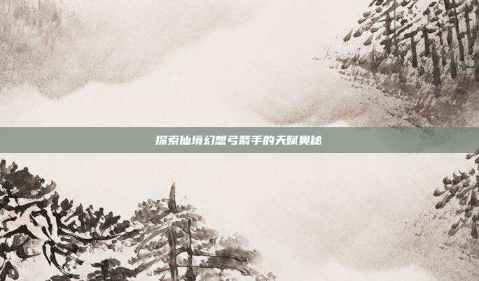 探索仙境幻想弓箭手的天赋奥秘
