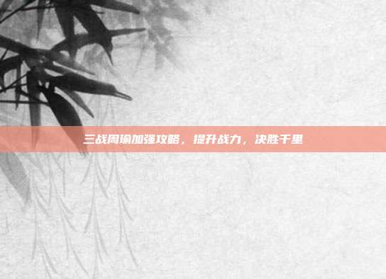 三战周瑜加强攻略，提升战力，决胜千里